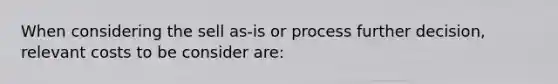 When considering the sell as-is or process further decision, relevant costs to be consider are: