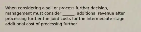 When considering a sell or process further decision, management must consider ______. additional revenue after processing further the joint costs for the intermediate stage additional cost of processing further