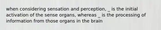 when considering sensation and perception, _ is the initial activation of the sense organs, whereas _ is the processing of information from those organs in the brain