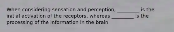 When considering sensation and perception, _________ is the initial activation of the receptors, whereas _________ is the processing of the information in the brain