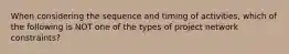 When considering the sequence and timing of activities, which of the following is NOT one of the types of project network constraints?