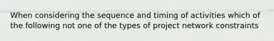 When considering the sequence and timing of activities which of the following not one of the types of project network constraints