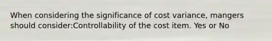 When considering the significance of cost variance, mangers should consider:Controllability of the cost item. Yes or No