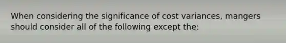 When considering the significance of cost variances, mangers should consider all of the following except the: