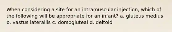 When considering a site for an intramuscular injection, which of the following will be appropriate for an infant? a. gluteus medius b. vastus laterallis c. dorsogluteal d. deltoid