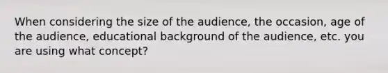 When considering the size of the audience, the occasion, age of the audience, educational background of the audience, etc. you are using what concept?