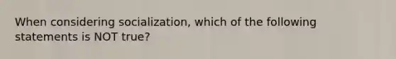 When considering socialization, which of the following statements is NOT true?