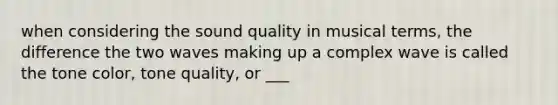 when considering the sound quality in musical terms, the difference the two waves making up a complex wave is called the tone color, tone quality, or ___