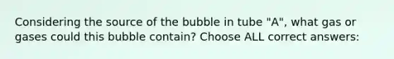 Considering the source of the bubble in tube "A", what gas or gases could this bubble contain? Choose ALL correct answers: