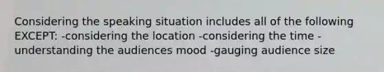 Considering the speaking situation includes all of the following EXCEPT: -considering the location -considering the time -understanding the audiences mood -gauging audience size