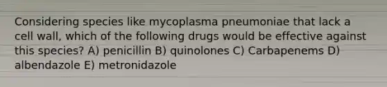 Considering species like mycoplasma pneumoniae that lack a cell wall, which of the following drugs would be effective against this species? A) penicillin B) quinolones C) Carbapenems D) albendazole E) metronidazole