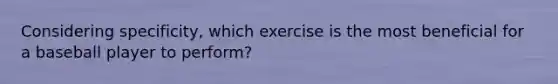 Considering specificity, which exercise is the most beneficial for a baseball player to perform?