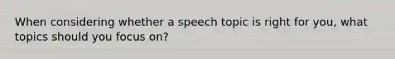 When considering whether a speech topic is right for you, what topics should you focus on?