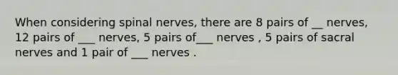 When considering spinal nerves, there are 8 pairs of __ nerves, 12 pairs of ___ nerves, 5 pairs of___ nerves , 5 pairs of sacral nerves and 1 pair of ___ nerves .