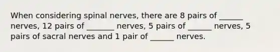 When considering spinal nerves, there are 8 pairs of ______ nerves, 12 pairs of _______ nerves, 5 pairs of ______ nerves, 5 pairs of sacral nerves and 1 pair of ______ nerves.