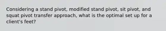 Considering a stand pivot, modified stand pivot, sit pivot, and squat pivot transfer approach, what is the optimal set up for a client's feet?