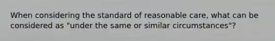 When considering the standard of reasonable care, what can be considered as "under the same or similar circumstances"?