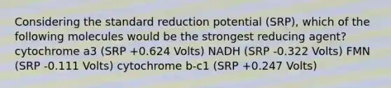 Considering the standard reduction potential (SRP), which of the following molecules would be the strongest reducing agent? cytochrome a3 (SRP +0.624 Volts) NADH (SRP -0.322 Volts) FMN (SRP -0.111 Volts) cytochrome b-c1 (SRP +0.247 Volts)