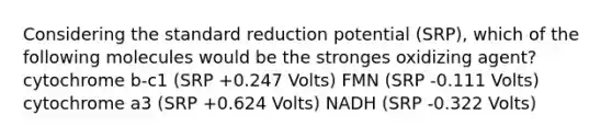 Considering the standard reduction potential (SRP), which of the following molecules would be the stronges oxidizing agent? cytochrome b-c1 (SRP +0.247 Volts) FMN (SRP -0.111 Volts) cytochrome a3 (SRP +0.624 Volts) NADH (SRP -0.322 Volts)