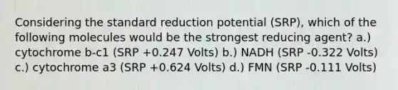 Considering the standard reduction potential (SRP), which of the following molecules would be the strongest reducing agent? a.) cytochrome b-c1 (SRP +0.247 Volts) b.) NADH (SRP -0.322 Volts) c.) cytochrome a3 (SRP +0.624 Volts) d.) FMN (SRP -0.111 Volts)