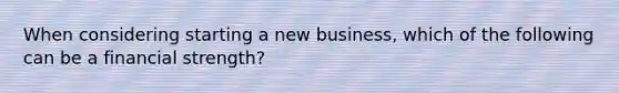 When considering starting a new business, which of the following can be a financial strength?