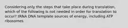 Considering only the steps that take place during translation, which of the following is not needed in order for translation to occur? tRNA DNA template sources of energy, including ATP ribosomes