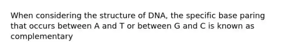 When considering the structure of DNA, the specific base paring that occurs between A and T or between G and C is known as complementary