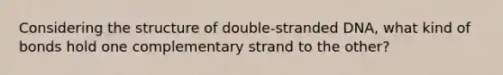 Considering the structure of double-stranded DNA, what kind of bonds hold one complementary strand to the other?