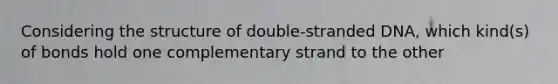 Considering the structure of double-stranded DNA, which kind(s) of bonds hold one complementary strand to the other