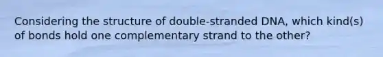 Considering the structure of double-stranded DNA, which kind(s) of bonds hold one complementary strand to the other?