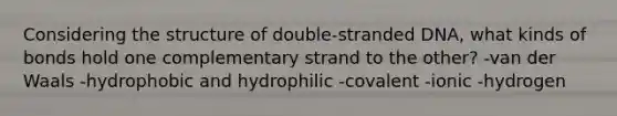 Considering the structure of double-stranded DNA, what kinds of bonds hold one complementary strand to the other? -van der Waals -hydrophobic and hydrophilic -covalent -ionic -hydrogen