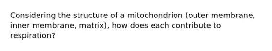 Considering the structure of a mitochondrion (outer membrane, inner membrane, matrix), how does each contribute to respiration?