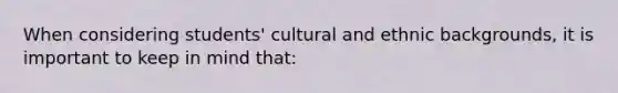 When considering students' cultural and ethnic backgrounds, it is important to keep in mind that: