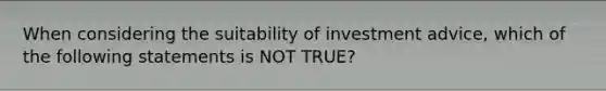 When considering the suitability of investment advice, which of the following statements is NOT TRUE?