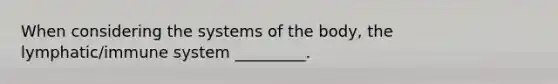When considering the systems of the body, the lymphatic/immune system _________.