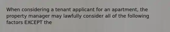 When considering a tenant applicant for an apartment, the property manager may lawfully consider all of the following factors EXCEPT the