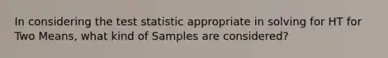 In considering the test statistic appropriate in solving for HT for Two Means, what kind of Samples are considered?