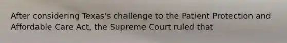 After considering Texas's challenge to the Patient Protection and Affordable Care Act,​ the Supreme Court ruled that