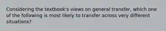 Considering the textbook's views on general transfer, which one of the following is most likely to transfer across very different situations?