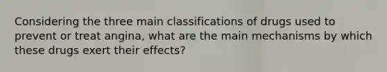 Considering the three main classifications of drugs used to prevent or treat angina, what are the main mechanisms by which these drugs exert their effects?