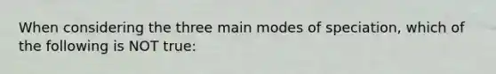 When considering the three main modes of speciation, which of the following is NOT true: