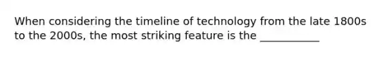 When considering the timeline of technology from the late 1800s to the 2000s, the most striking feature is the ___________