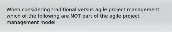 When considering traditional versus agile project management, which of the following are NOT part of the agile project management model