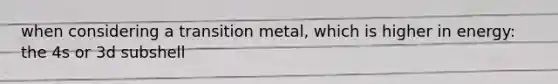 when considering a transition metal, which is higher in energy: the 4s or 3d subshell