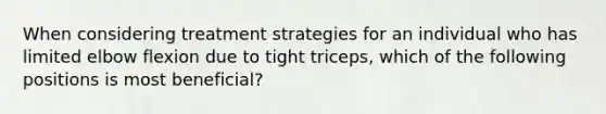 When considering treatment strategies for an individual who has limited elbow flexion due to tight triceps, which of the following positions is most beneficial?