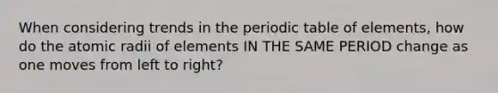 When considering trends in the periodic table of elements, how do the atomic radii of elements IN THE SAME PERIOD change as one moves from left to right?