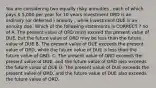 You are considering two equally risky annuities , each of which pays  5,000 per year for 10 years Investment ORD is an ordinary (or deferred ) annuity , while Investment DUE is an annuity due. Which of the following statements is CORRECT ? no of A. The present value of ORD must exceed the present value of DUE, but the future value of ORD may be less than the future value of DUE B. The present value of DUE exceeds the present value of ORD, while the future value of DUE is less than the future value of ORD. C. The present value of ORD exceeds the present value of DUE, and the future value of ORD also exceeds the future value of DUE D. The present value of DUE exceeds the present value of ORD, and the future value of DUE also exceeds the future value of ORD.