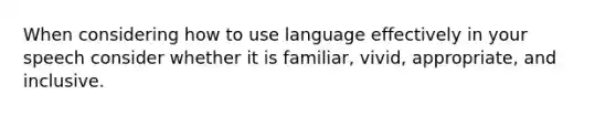 When considering how to use language effectively in your speech consider whether it is familiar, vivid, appropriate, and inclusive.