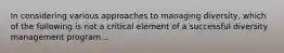In considering various approaches to managing diversity, which of the following is not a critical element of a successful diversity management program...