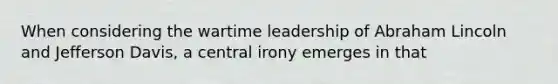 When considering the wartime leadership of Abraham Lincoln and Jefferson Davis, a central irony emerges in that